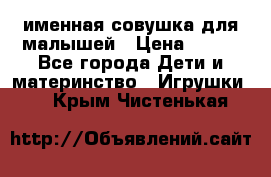 именная совушка для малышей › Цена ­ 600 - Все города Дети и материнство » Игрушки   . Крым,Чистенькая